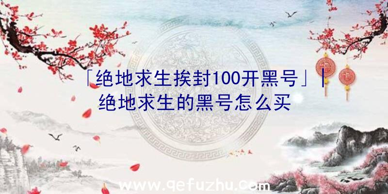 「绝地求生挨封100开黑号」|绝地求生的黑号怎么买